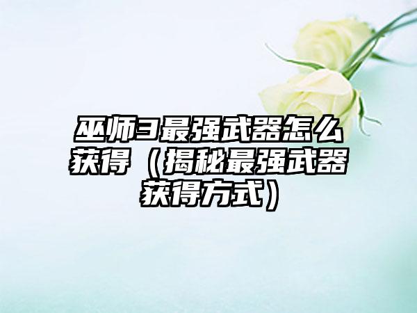 巫师3最强武器怎么获得（揭秘最强武器获得方式）