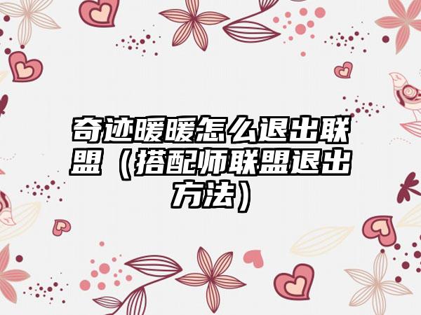 奇迹暖暖怎么退出联盟（搭配师联盟退出方法）