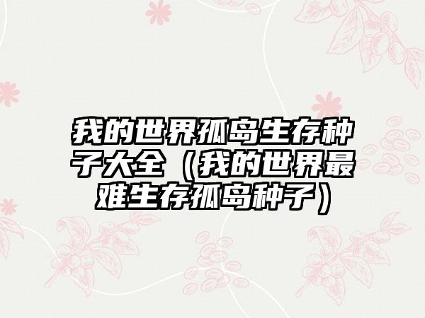 我的世界孤岛生存种子大全（我的世界最难生存孤岛种子）