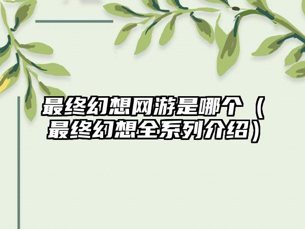 最终幻想网游是哪个（最终幻想全系列介绍）