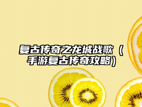 复古传奇之龙城战歌（手游复古传奇攻略）