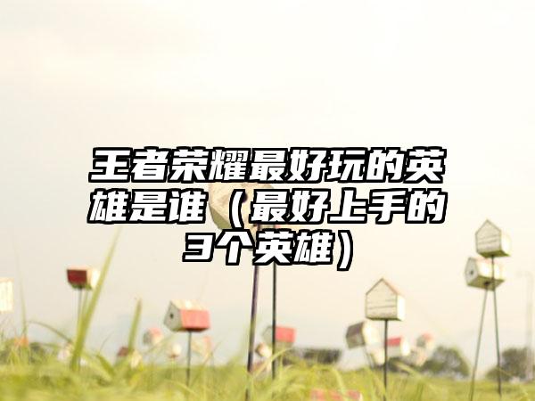 王者荣耀最好玩的英雄是谁（最好上手的3个英雄）