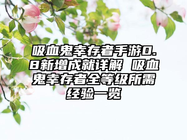 吸血鬼幸存者手游0.8新增成就详解 吸血鬼幸存者全等级所需经验一览