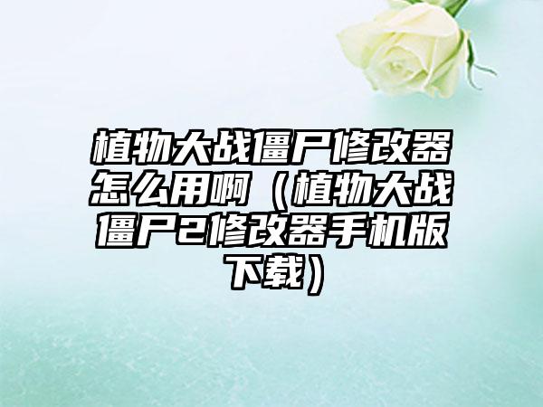 植物大战僵尸修改器怎么用啊（植物大战僵尸2修改器手机版）