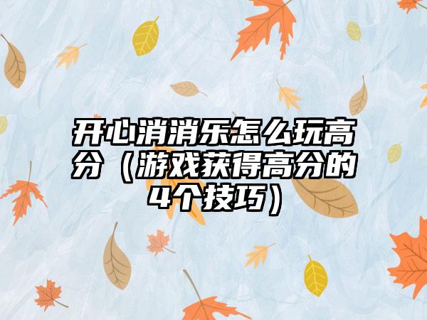 开心消消乐怎么玩高分（游戏获得高分的4个技巧）