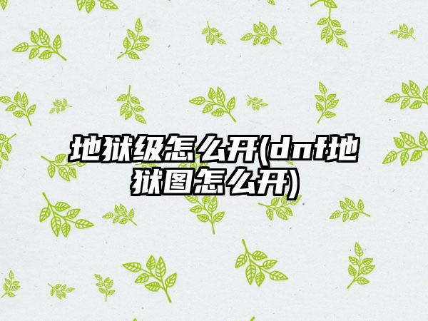 地狱级怎么开(dnf地狱图怎么开)