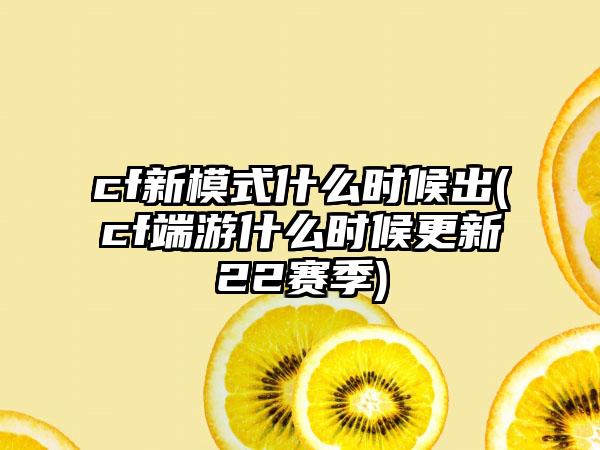 cf新模式什么时候出(cf端游什么时候更新22赛季)