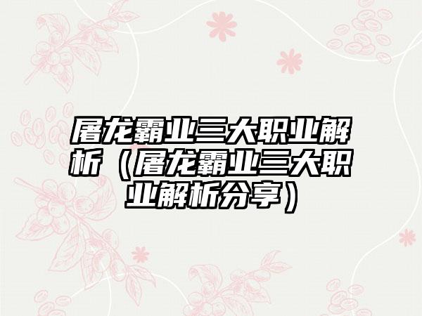 屠龙霸业三大职业解析（屠龙霸业三大职业解析分享）