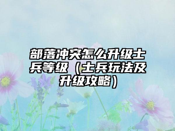 部落冲突怎么升级士兵等级（士兵玩法及升级攻略）