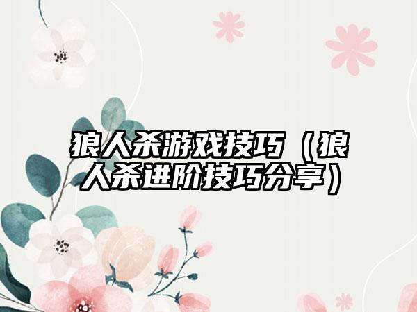 狼人杀游戏技巧（狼人杀进阶技巧分享）