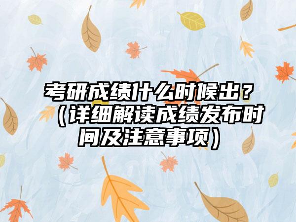 考研成绩什么时候出？（详细解读成绩发布时间及注意事项）