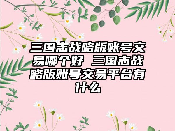 三国志战略版账号交易哪个好 三国志战略版账号交易平台有什么