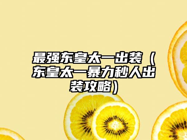 最强东皇太一出装（东皇太一暴力秒人出装攻略）