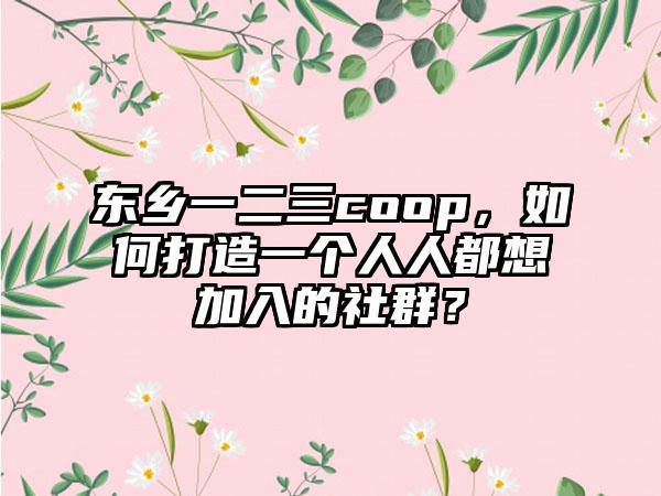 东乡一二三coop，如何打造一个人人都想加入的社群？