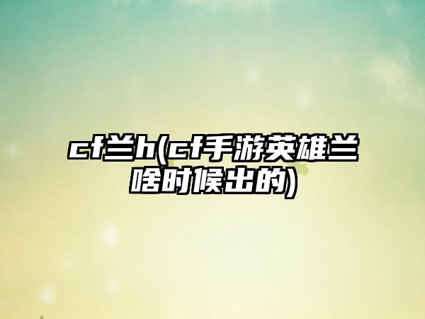 cf兰h(cf手游英雄兰啥时候出的)