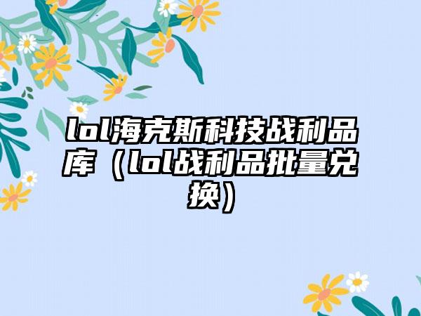 lol海克斯科技战利品库（lol战利品批量兑换）