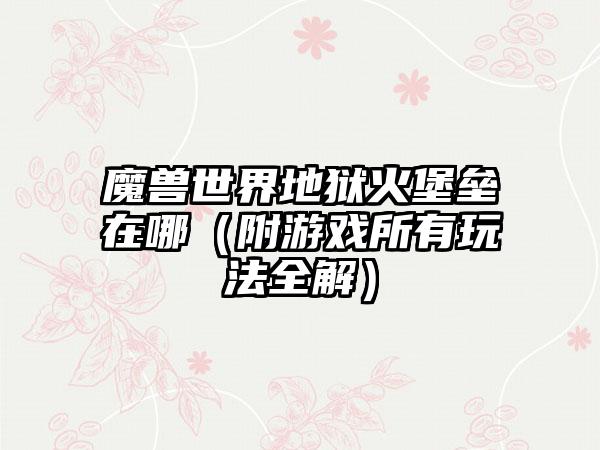 魔兽世界地狱火堡垒在哪（附游戏所有玩法全解）