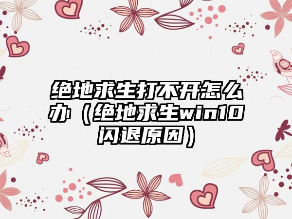 绝地求生打不开怎么办（绝地求生win10闪退原因）