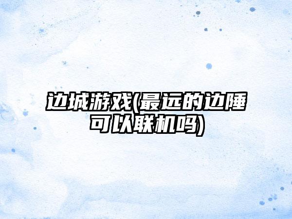 边城游戏(最远的边陲可以联机吗)