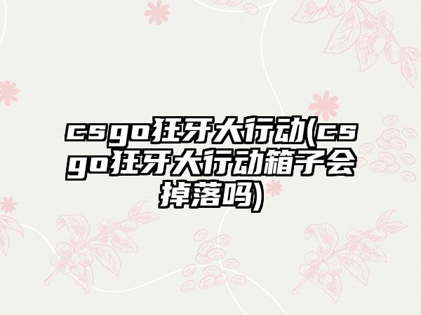 csgo狂牙大行动(csgo狂牙大行动箱子会掉落吗)