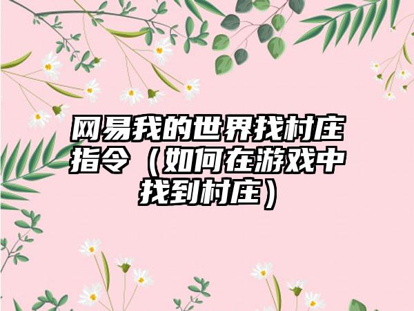 网易我的世界找村庄指令（如何在游戏中找到村庄）