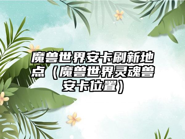 魔兽世界安卡刷新地点（魔兽世界灵魂兽安卡位置）