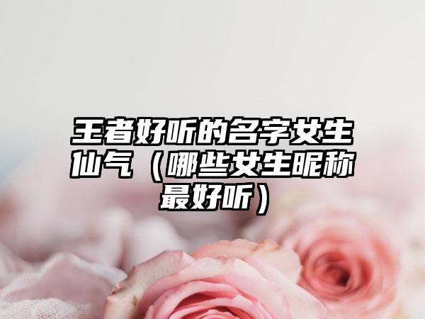 王者好听的名字女生仙气（哪些女生昵称最好听）