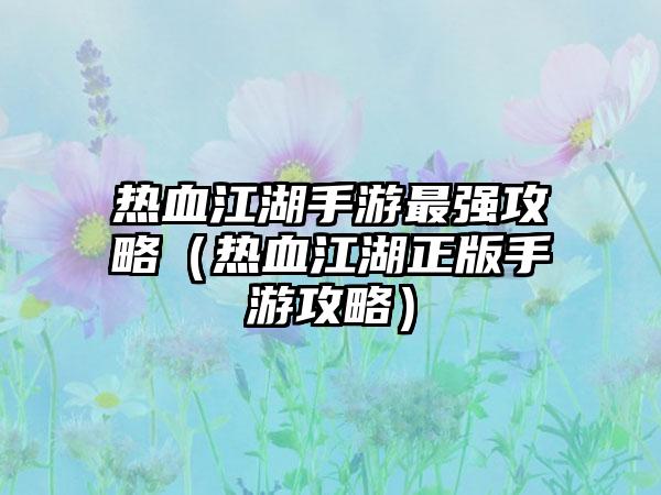 热血江湖手游最强攻略（热血江湖正版手游攻略）
