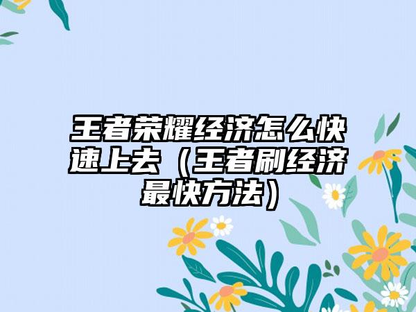 王者荣耀经济怎么快速上去（王者刷经济最快方法）