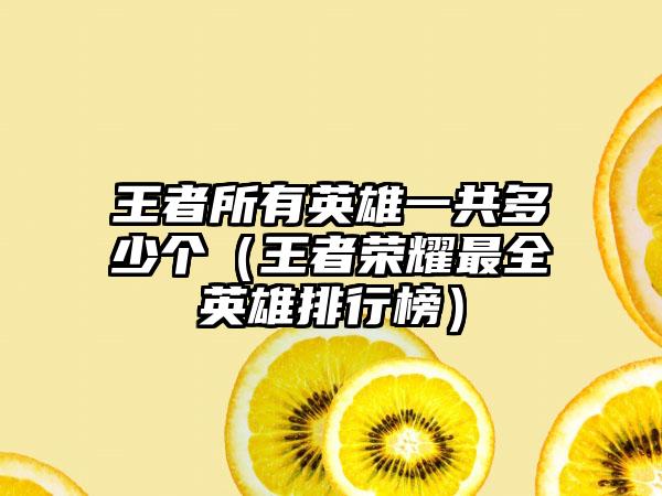 王者所有英雄一共多少个（王者荣耀最全英雄排行榜）