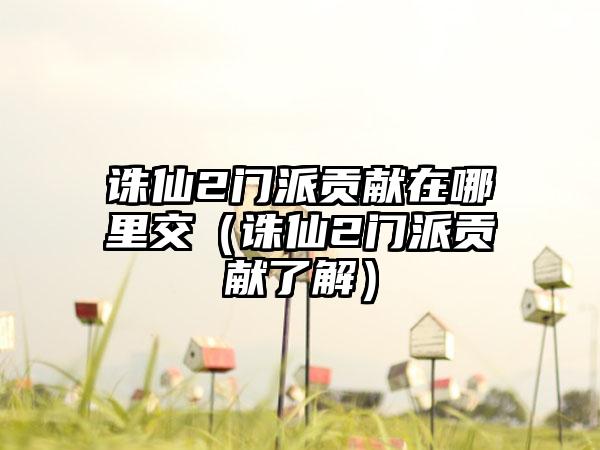 诛仙2门派贡献在哪里交（诛仙2门派贡献了解）