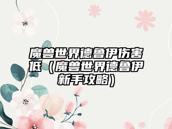 魔兽世界德鲁伊伤害低（魔兽世界德鲁伊新手攻略）