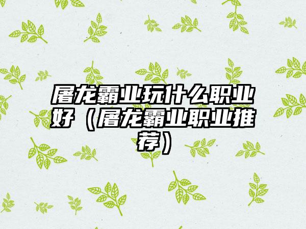 屠龙霸业玩什么职业好（屠龙霸业职业推荐）