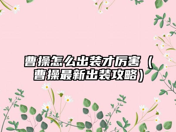 曹操怎么出装才厉害（曹操最新出装攻略）