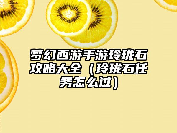 梦幻西游手游玲珑石攻略大全（玲珑石任务怎么过）