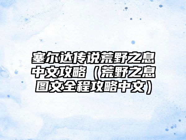 塞尔达传说荒野之息中文攻略（荒野之息图文全程攻略中文）
