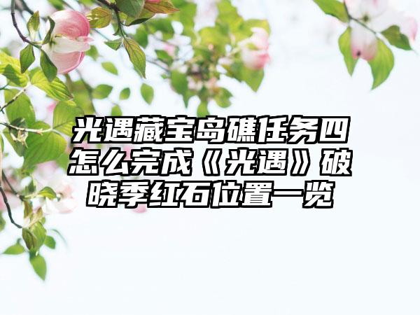 光遇藏宝岛礁任务四怎么完成《光遇》破晓季红石位置一览