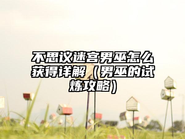 不思议迷宫男巫怎么获得详解（男巫的试炼攻略）