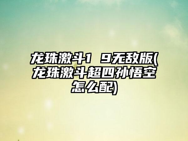 龙珠激斗1 9无敌版(龙珠激斗超四孙悟空怎么配)