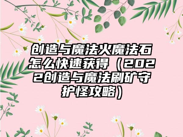 创造与魔法火魔法石怎么快速获得（2022创造与魔法刷矿守护怪攻略）
