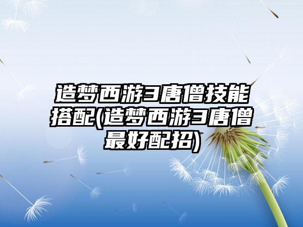造梦西游3唐僧技能搭配(造梦西游3唐僧最好配招)