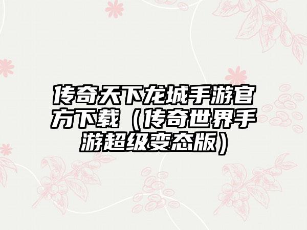 传奇天下龙城手游官方（传奇世界手游超级变态版）