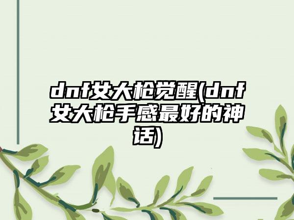 dnf女大枪觉醒(dnf女大枪手感最好的神话)