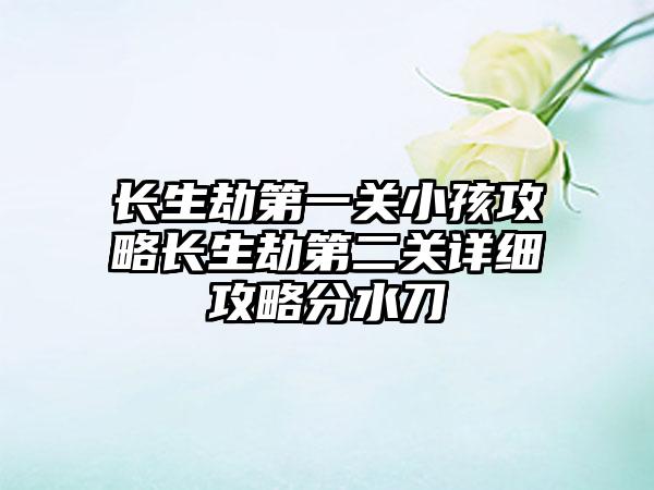 长生劫第一关小孩攻略长生劫第二关详细攻略分水刀