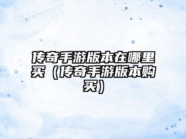传奇手游版本在哪里买（传奇手游版本购买）