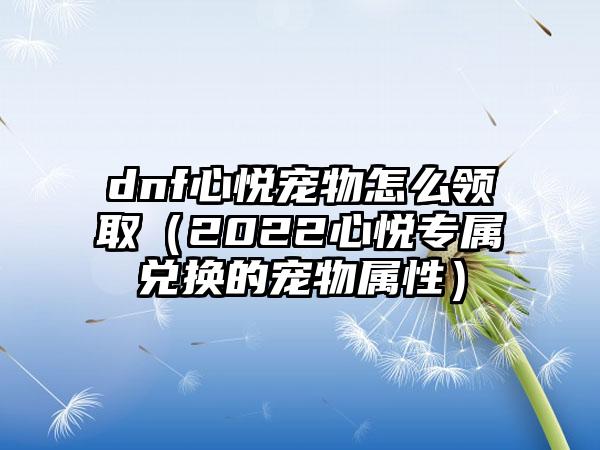 dnf心悦宠物怎么领取（2022心悦专属兑换的宠物属性）
