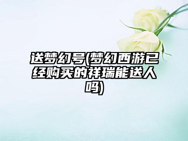 送梦幻号(梦幻西游已经购买的祥瑞能送人吗)