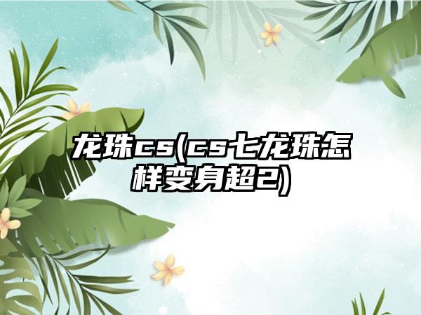 龙珠cs(cs七龙珠怎样变身超2)