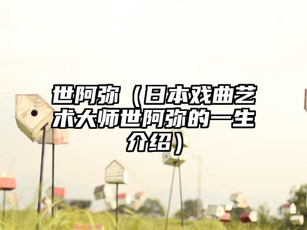 世阿弥（日本戏曲艺术大师世阿弥的一生介绍）