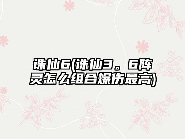 诛仙6(诛仙3。6阵灵怎么组合爆伤最高)
